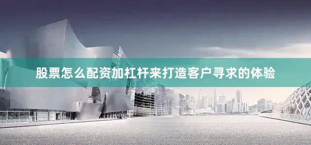 股票怎么配资加杠杆来打造客户寻求的体验