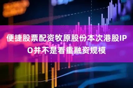 便捷股票配资牧原股份本次港股IPO并不是看重融资规模