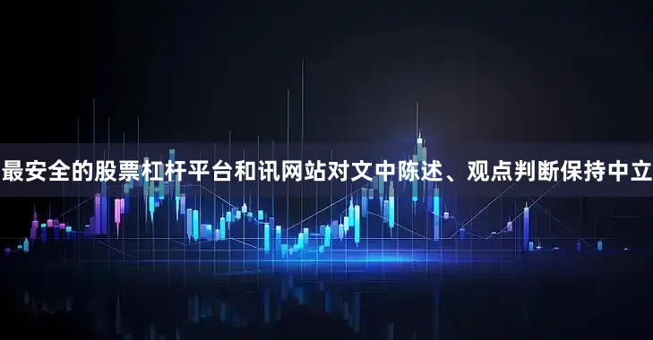 最安全的股票杠杆平台和讯网站对文中陈述、观点判断保持中立