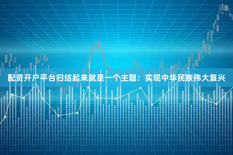 配资开户平台归结起来就是一个主题：实现中华民族伟大复兴