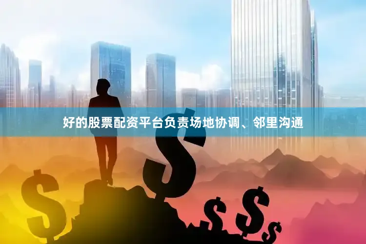 好的股票配资平台负责场地协调、邻里沟通