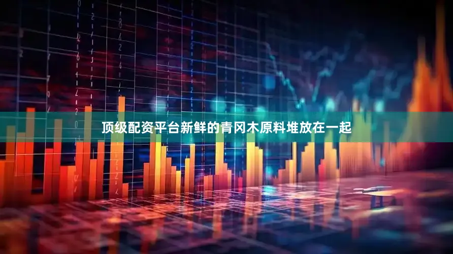 顶级配资平台新鲜的青冈木原料堆放在一起