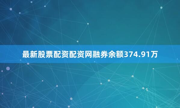 最新股票配资配资网融券余额374.91万