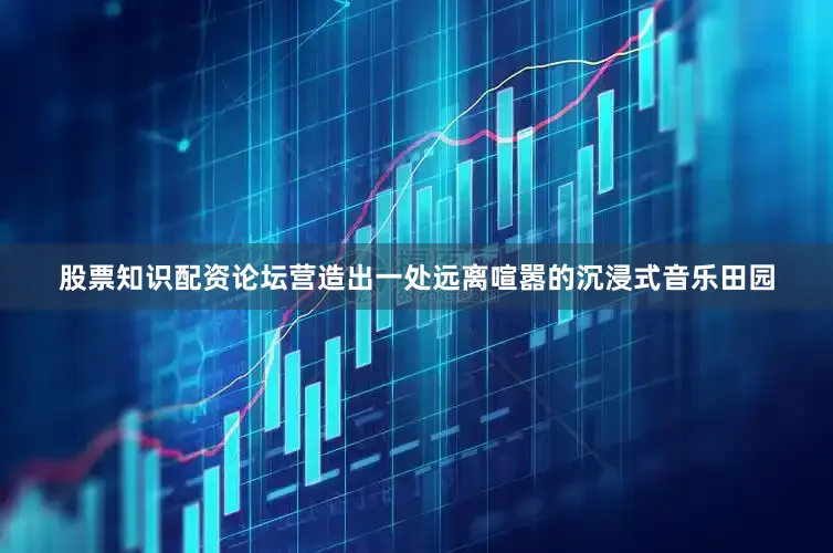 股票知识配资论坛营造出一处远离喧嚣的沉浸式音乐田园