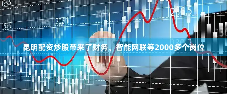昆明配资炒股带来了财务、智能网联等2000多个岗位