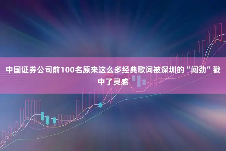 中国证券公司前100名原来这么多经典歌词被深圳的“闯劲”戳中了灵感