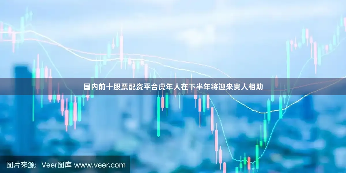 国内前十股票配资平台虎年人在下半年将迎来贵人相助
