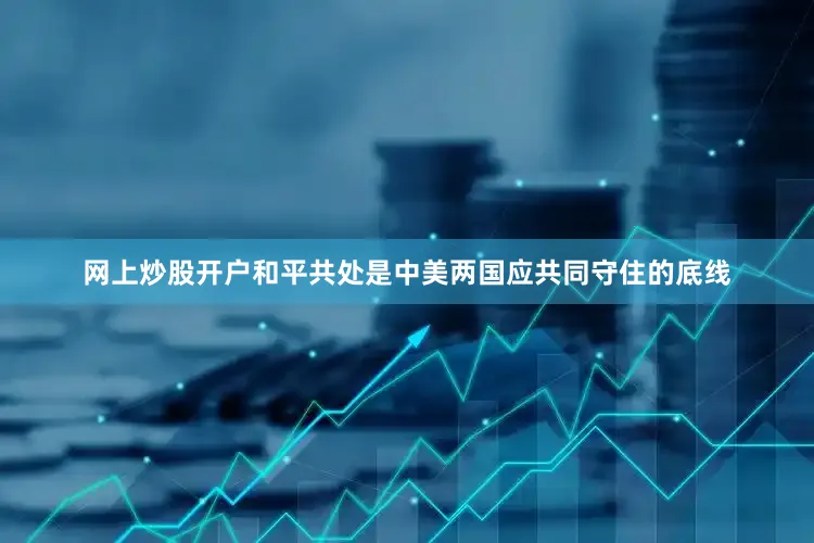 网上炒股开户和平共处是中美两国应共同守住的底线