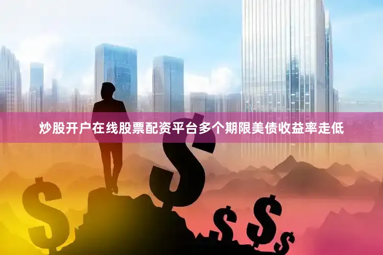 炒股开户在线股票配资平台多个期限美债收益率走低