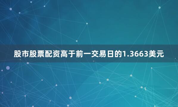 股市股票配资高于前一交易日的1.3663美元