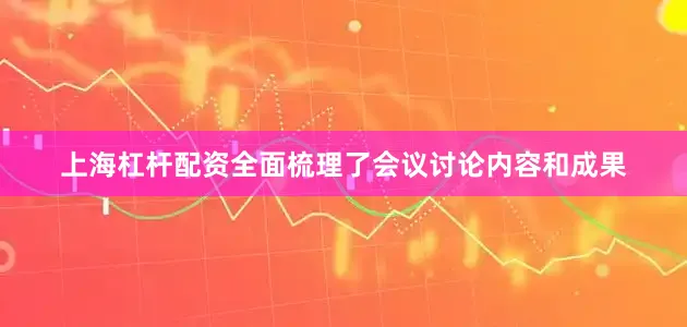 上海杠杆配资全面梳理了会议讨论内容和成果