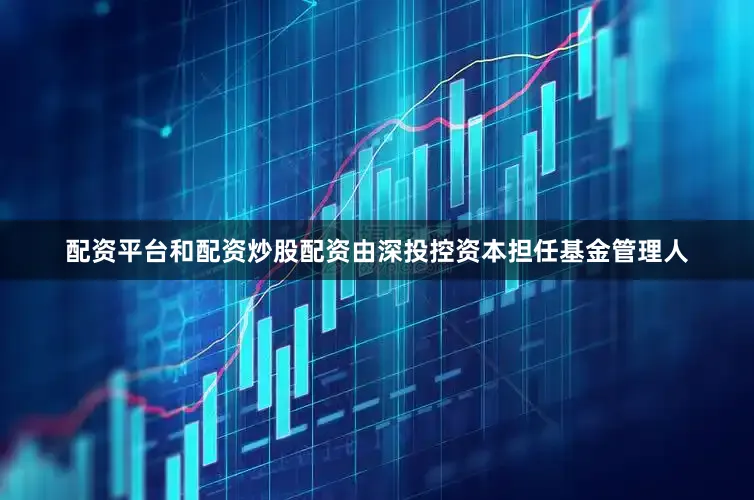 配资平台和配资炒股配资由深投控资本担任基金管理人