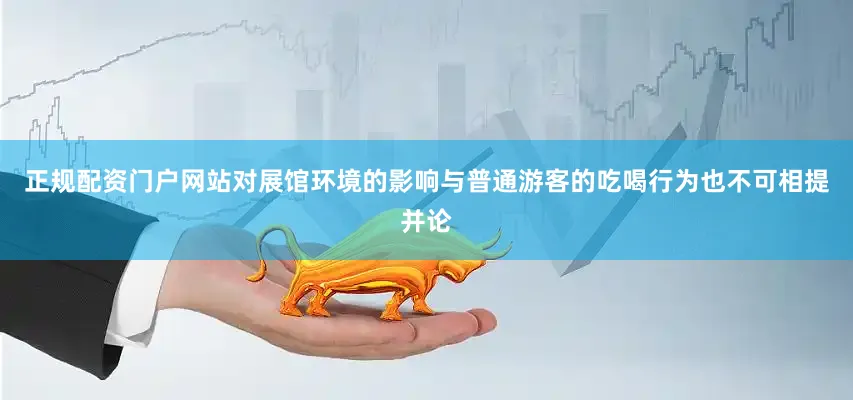 正规配资门户网站对展馆环境的影响与普通游客的吃喝行为也不可相提并论
