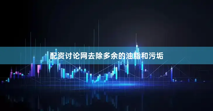配资讨论网去除多余的油脂和污垢