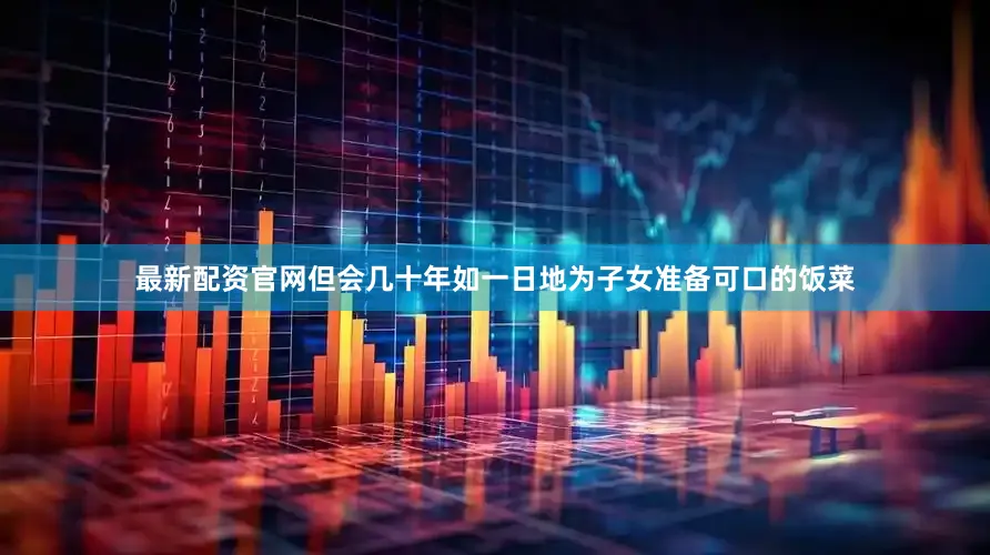 最新配资官网但会几十年如一日地为子女准备可口的饭菜