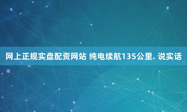 网上正规实盘配资网站 纯电续航135公里. 说实话