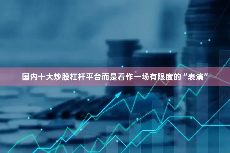 国内十大炒股杠杆平台而是看作一场有限度的“表演”