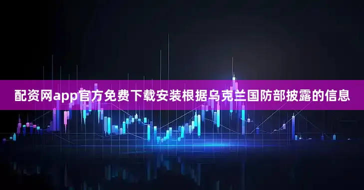 配资网app官方免费下载安装根据乌克兰国防部披露的信息
