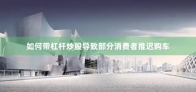 如何带杠杆炒股导致部分消费者推迟购车