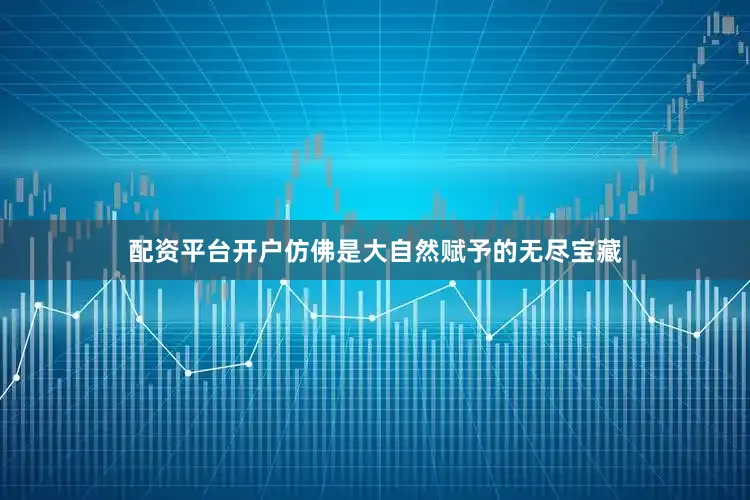 配资平台开户仿佛是大自然赋予的无尽宝藏