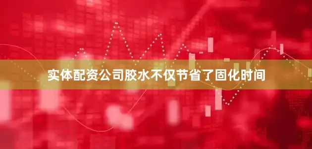 实体配资公司胶水不仅节省了固化时间