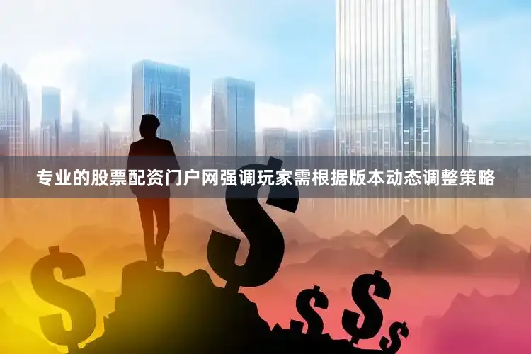 专业的股票配资门户网强调玩家需根据版本动态调整策略
