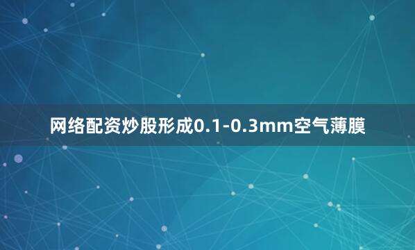 网络配资炒股形成0.1-0.3mm空气薄膜