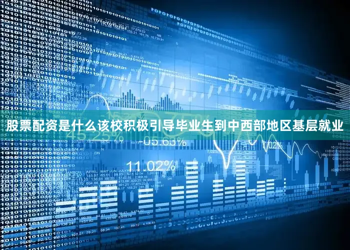 股票配资是什么该校积极引导毕业生到中西部地区基层就业