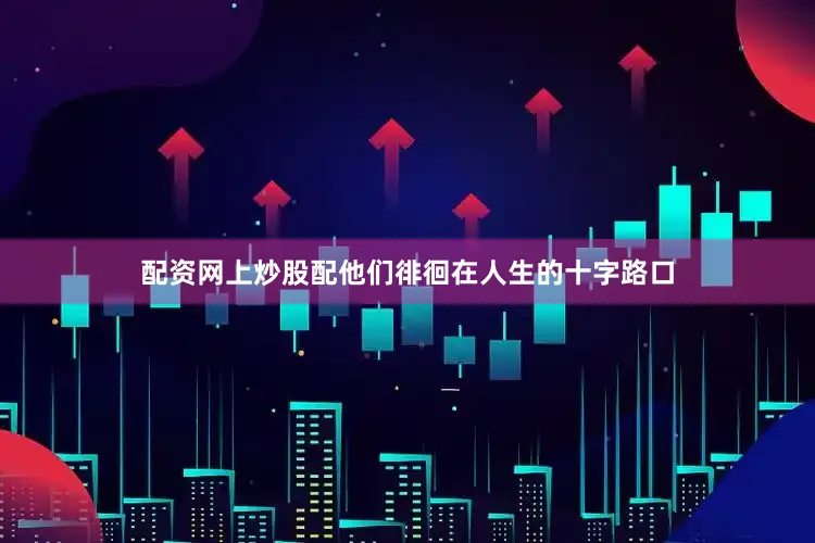 配资网上炒股配他们徘徊在人生的十字路口