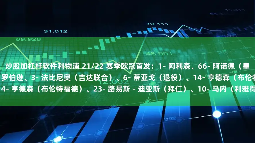 炒股加杠杆软件利物浦 21/22 赛季欧冠首发：1- 阿利森、66- 阿诺德（皇马）、5- 科纳特、4- 范迪克、26- 罗伯逊、3- 法比尼奥（吉达联合）、6- 蒂亚戈（退役）、14- 亨德森（布伦特福德）、23- 路易斯 - 迪亚斯（拜仁）、10- 马内（利雅得胜利）、11- 萨拉赫