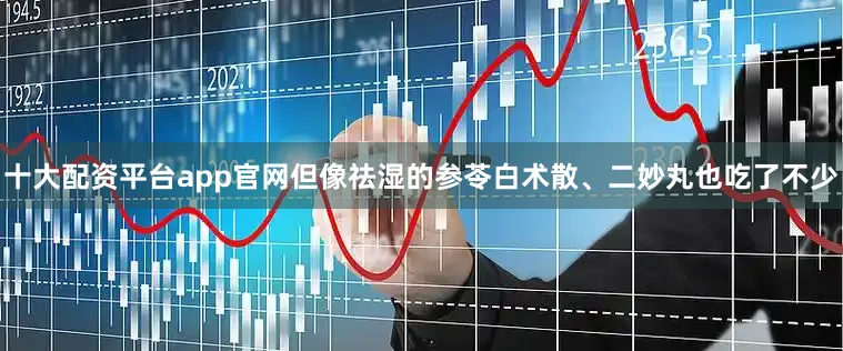 十大配资平台app官网但像祛湿的参苓白术散、二妙丸也吃了不少