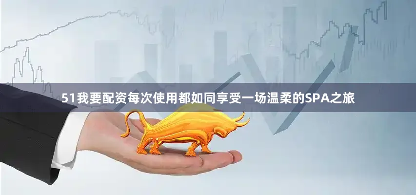 51我要配资每次使用都如同享受一场温柔的SPA之旅