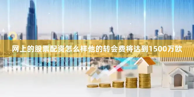 网上的股票配资怎么样他的转会费将达到1500万欧