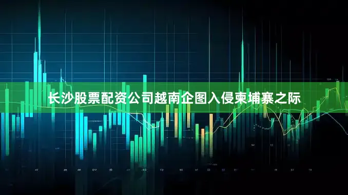 长沙股票配资公司越南企图入侵柬埔寨之际