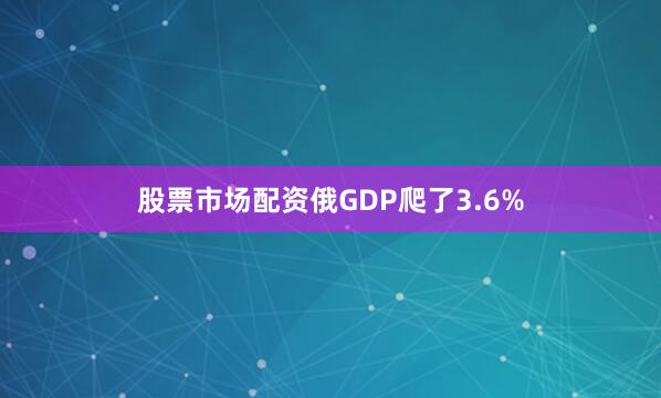 股票市场配资俄GDP爬了3.6%